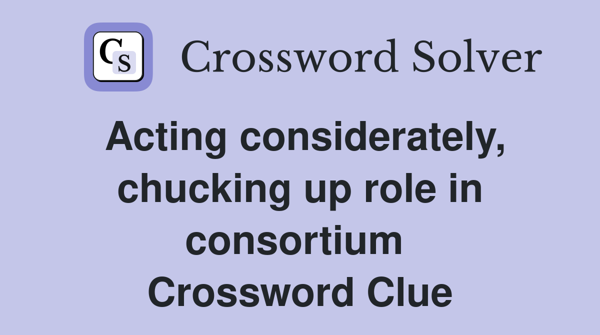 Acting considerately, chucking up role in consortium  Crossword Clue