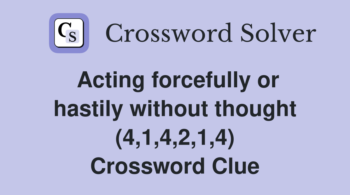 Acting forcefully or hastily without thought (4,1,4,2,1,4) Crossword Clue