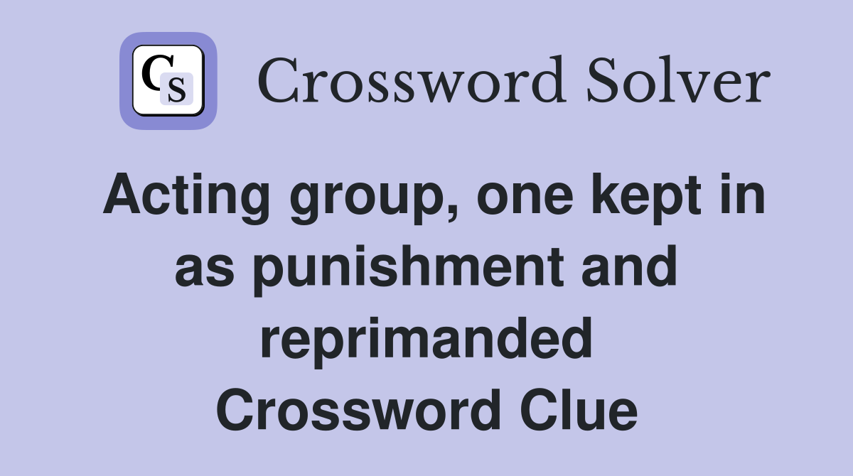 Acting group, one kept in as punishment and reprimanded Crossword Clue