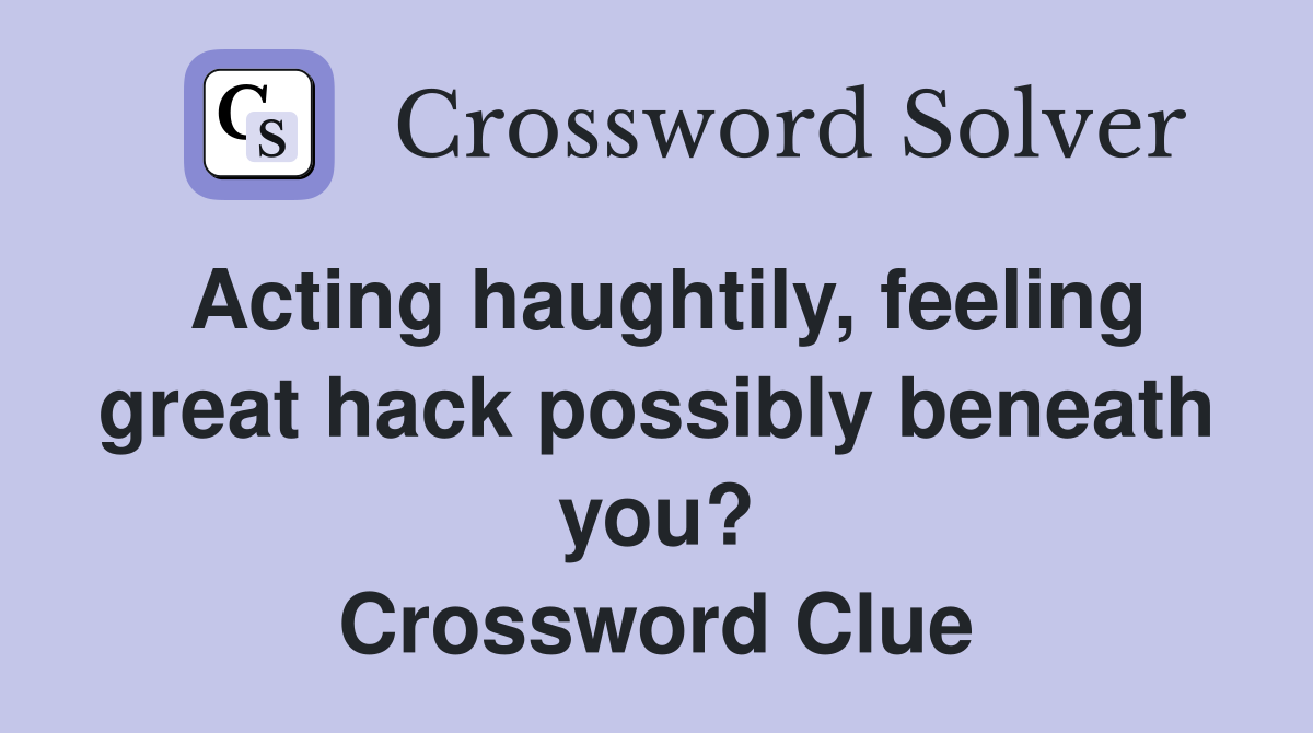 Acting haughtily, feeling great hack possibly beneath you? Crossword Clue