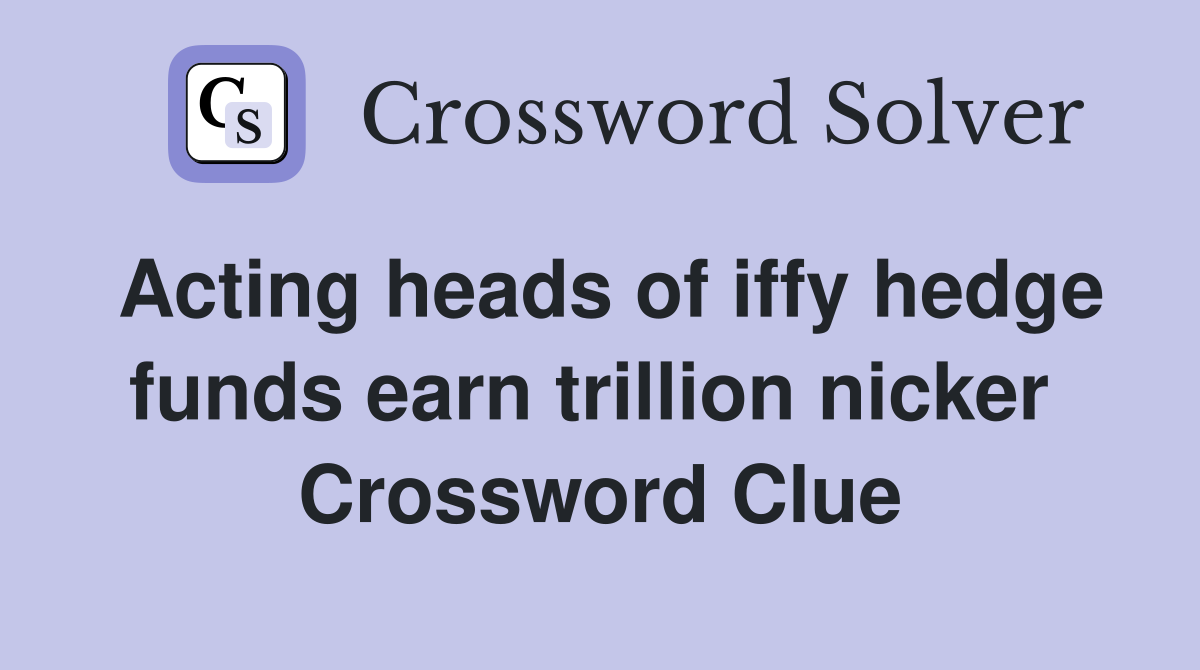 Acting heads of iffy hedge funds earn trillion nicker  Crossword Clue