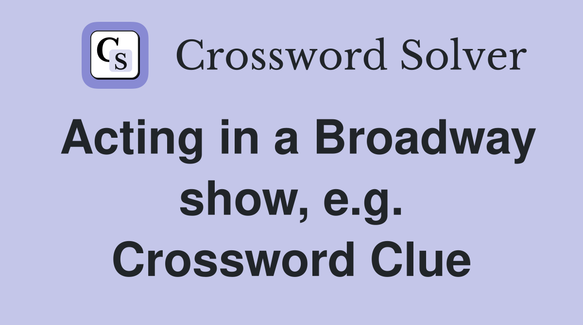 Acting in a Broadway show, e.g. Crossword Clue