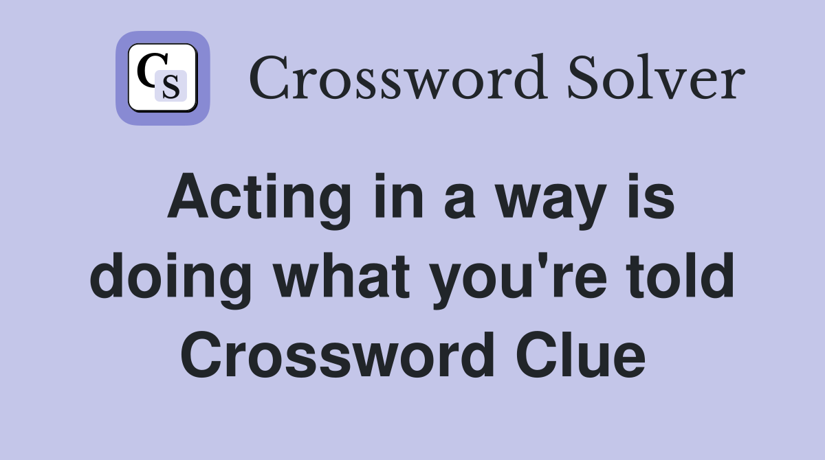 Acting in a way is doing what you're told Crossword Clue