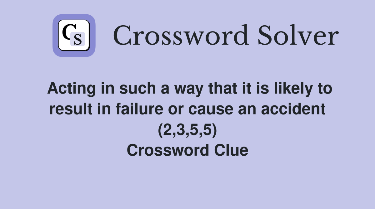 Acting in such a way that it is likely to result in failure or cause an accident (2,3,5,5) Crossword Clue