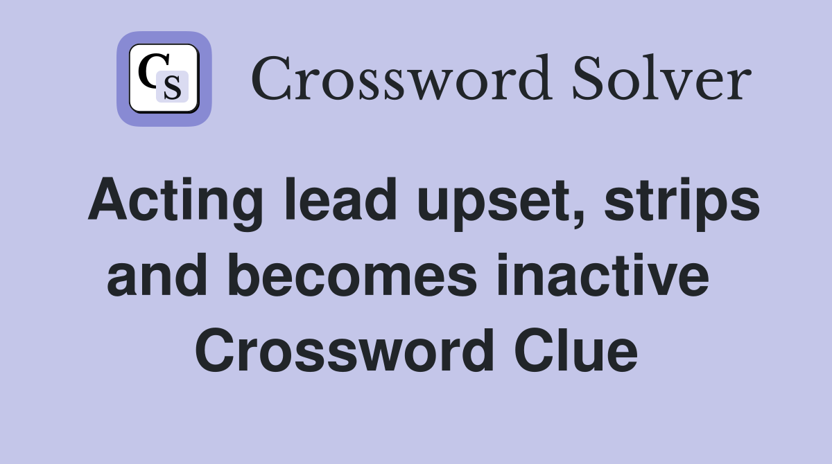 Acting lead upset, strips and becomes inactive  Crossword Clue