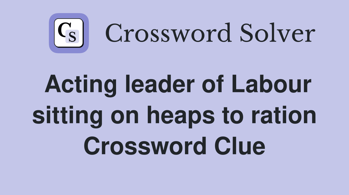 Acting leader of Labour sitting on heaps to ration Crossword Clue