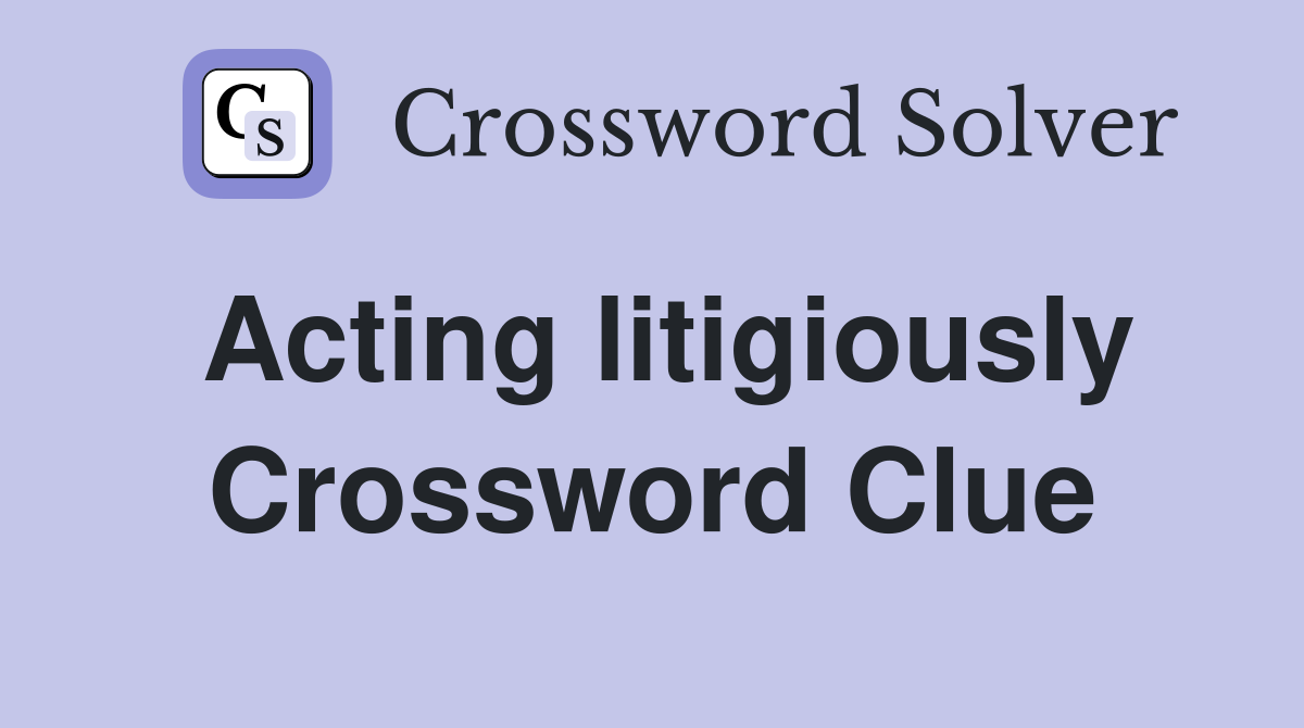 Acting litigiously Crossword Clue