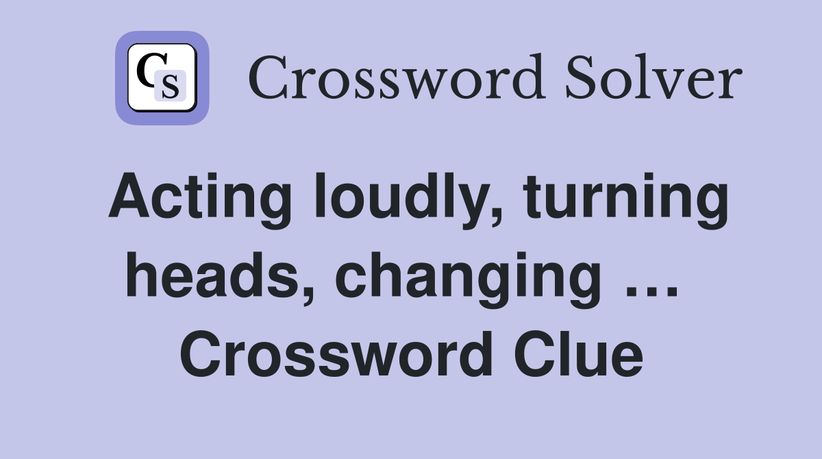 Acting loudly, turning heads, changing …  Crossword Clue