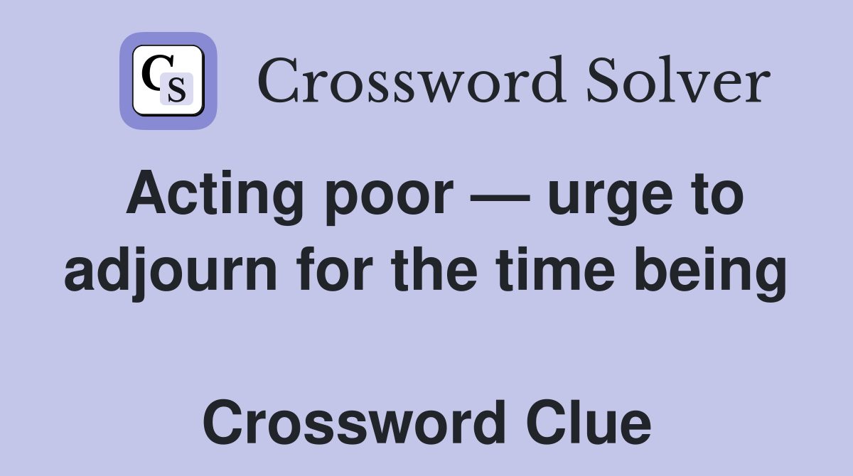 Acting poor — urge to adjourn for the time being  Crossword Clue