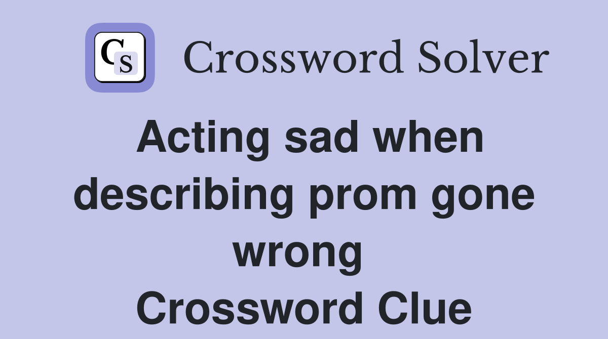 Acting sad when describing prom gone wrong  Crossword Clue