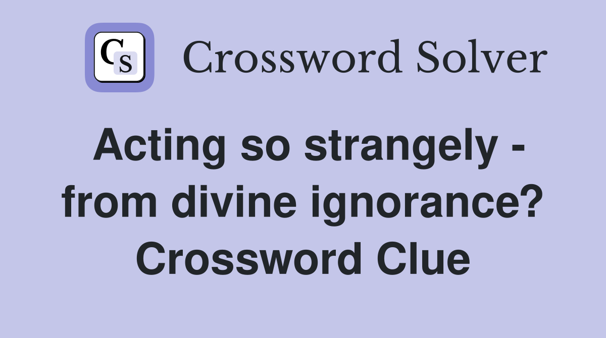 Acting so strangely - from divine ignorance? Crossword Clue