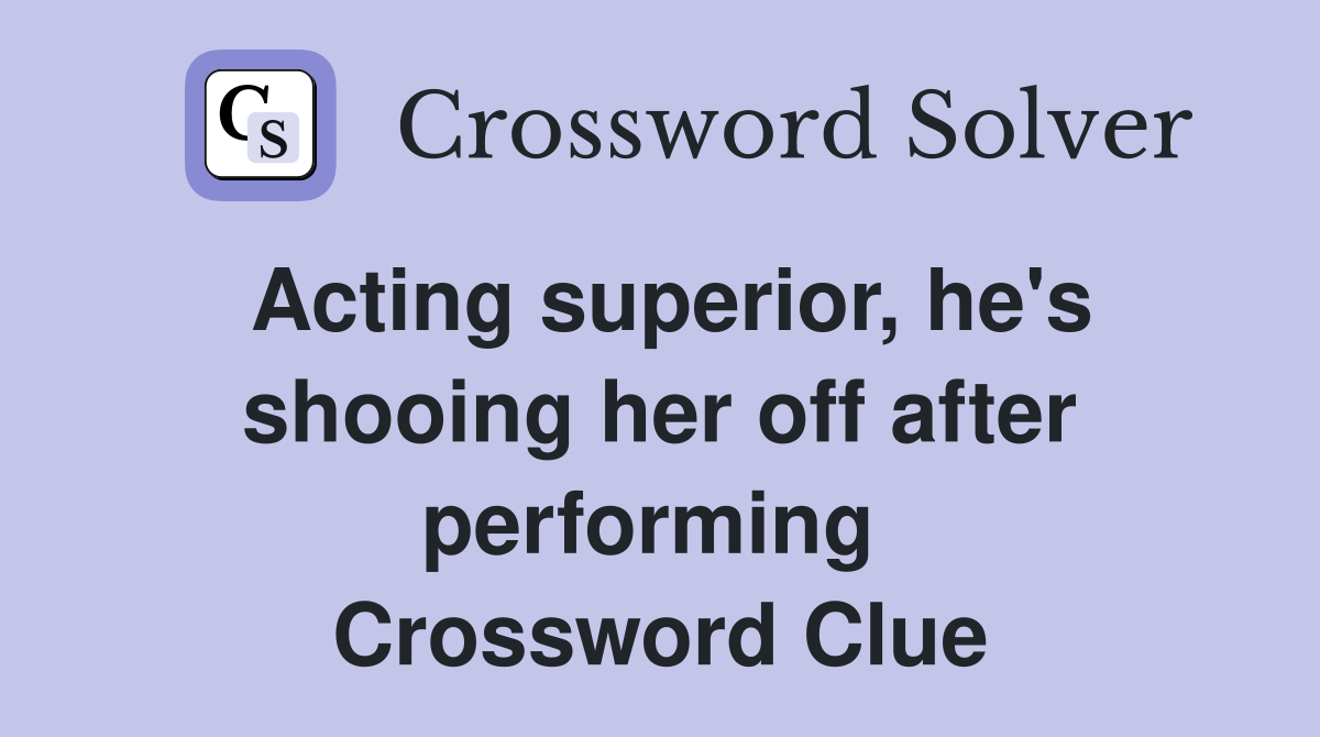 Acting superior, he's shooing her off after performing  Crossword Clue