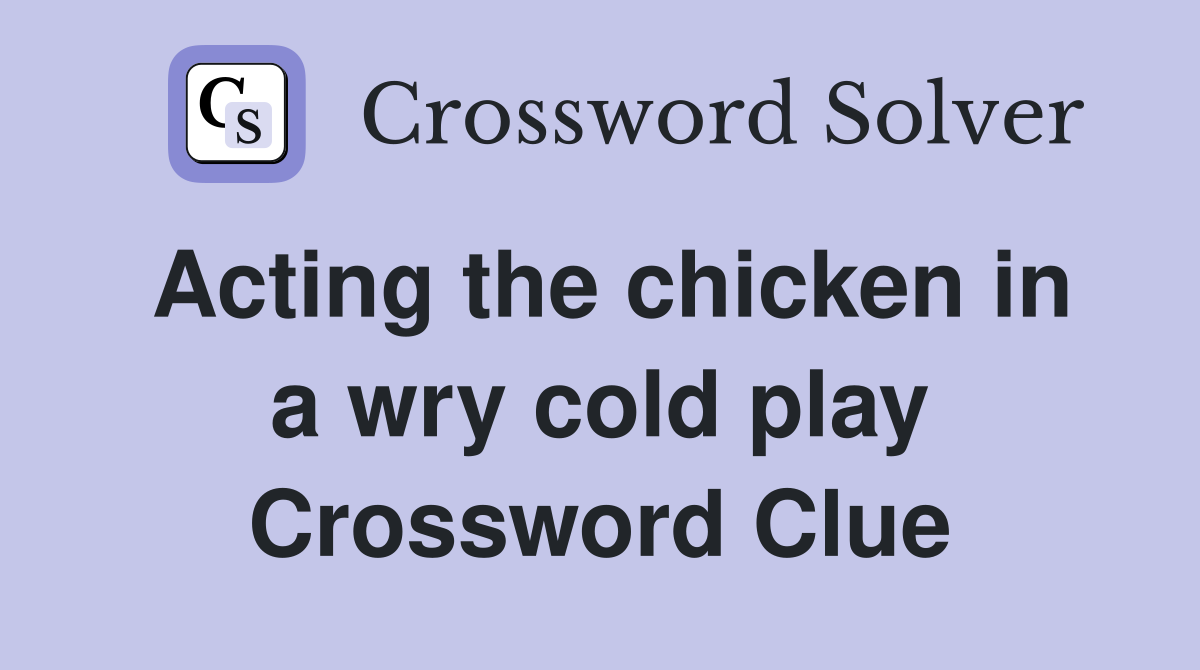 Acting the chicken in a wry cold play Crossword Clue