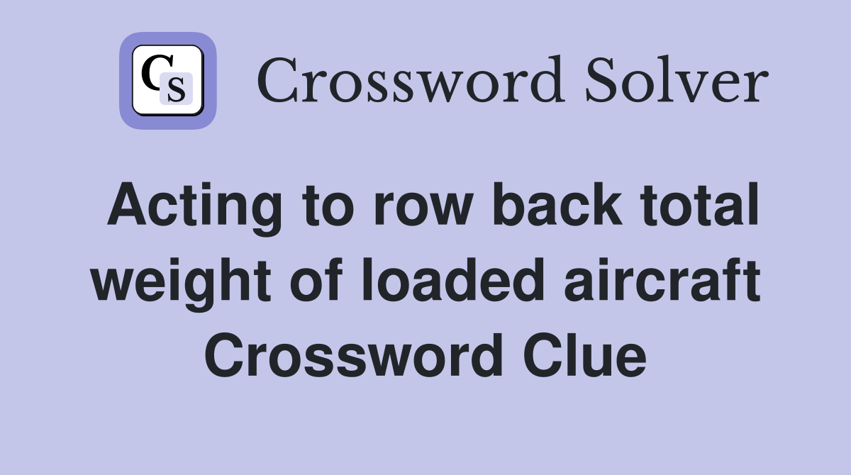 Acting to row back total weight of loaded aircraft Crossword Clue