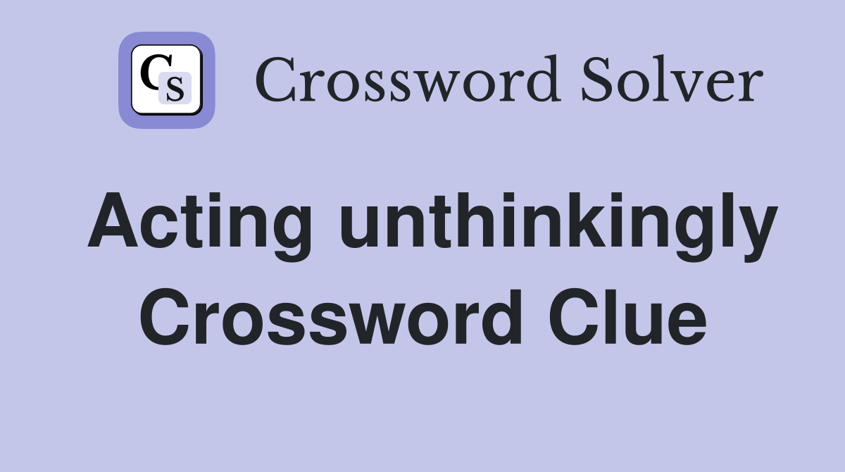 Acting unthinkingly Crossword Clue