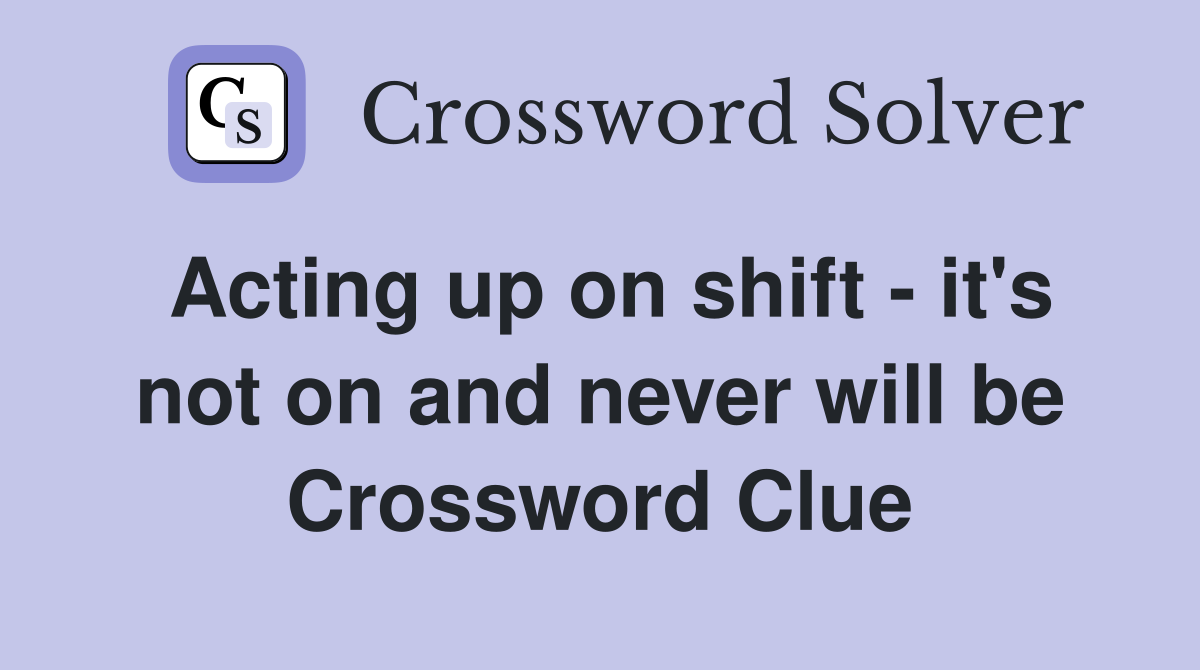 Acting up on shift - it's not on and never will be Crossword Clue
