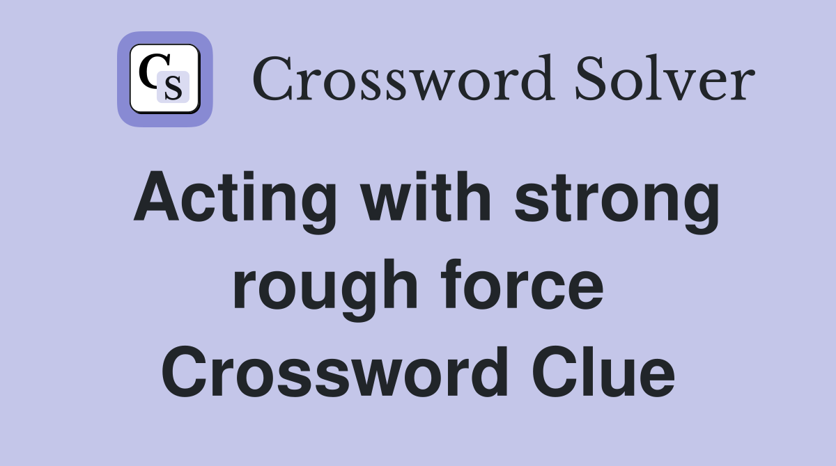Acting with strong rough force Crossword Clue