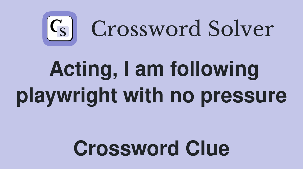 Acting, I am following playwright with no pressure  Crossword Clue