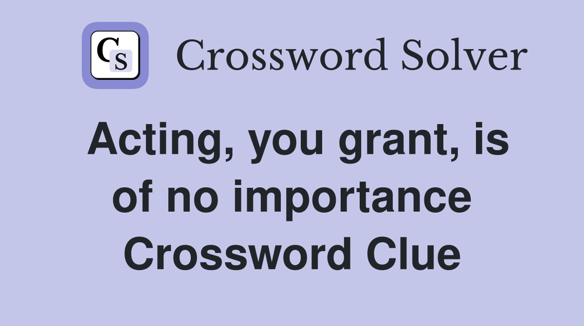 Acting, you grant, is of no importance Crossword Clue