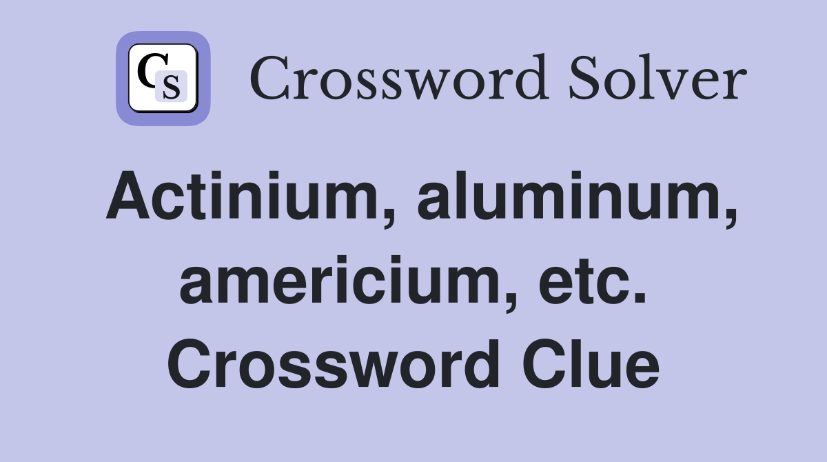 Actinium, aluminum, americium, etc. Crossword Clue