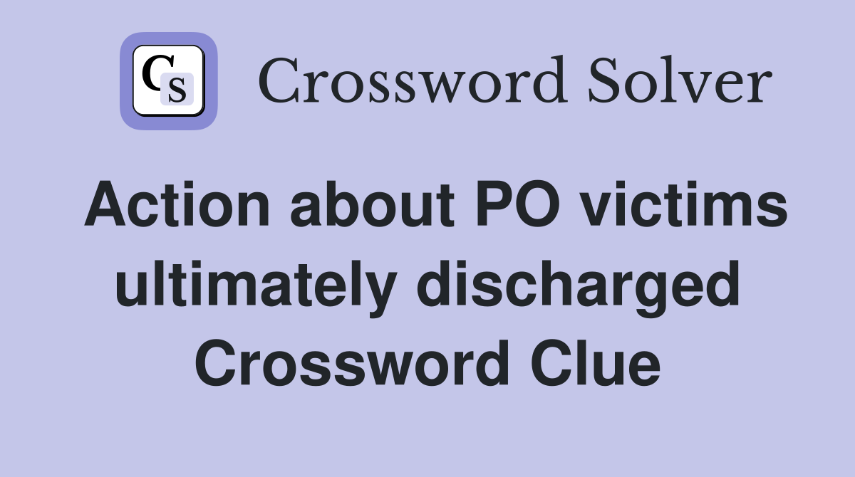 Action about PO victims ultimately discharged Crossword Clue