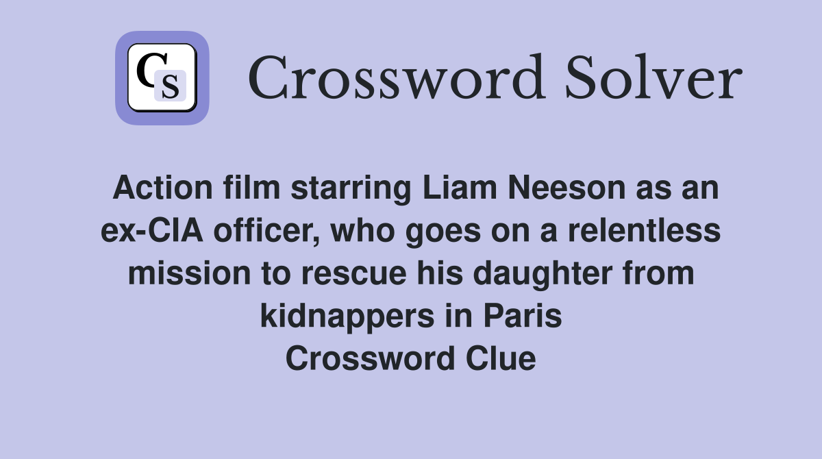 Action film starring Liam Neeson as an ex-CIA officer, who goes on a relentless mission to rescue his daughter from kidnappers in Paris Crossword Clue