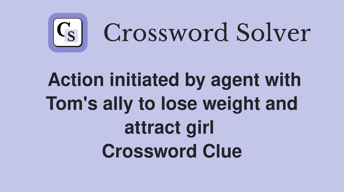 Action initiated by agent with Tom's ally to lose weight and attract girl  Crossword Clue