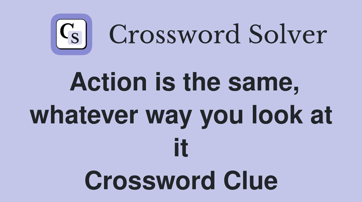 Action is the same, whatever way you look at it Crossword Clue