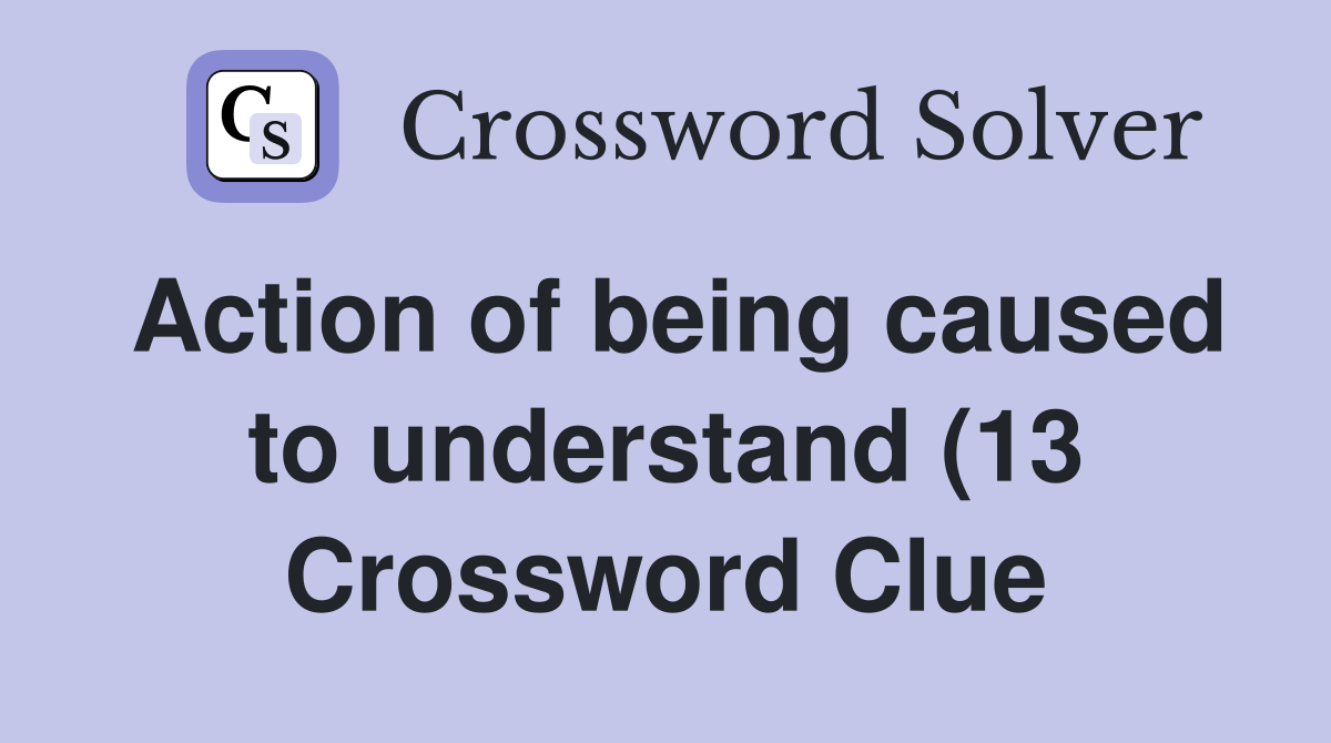 Action of being caused to understand (13) Crossword Clue Answers Action of being caused to understand (13) Crossword Clue Answers