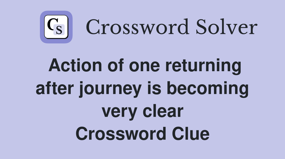 Action of one returning after journey is becoming very clear Crossword Clue