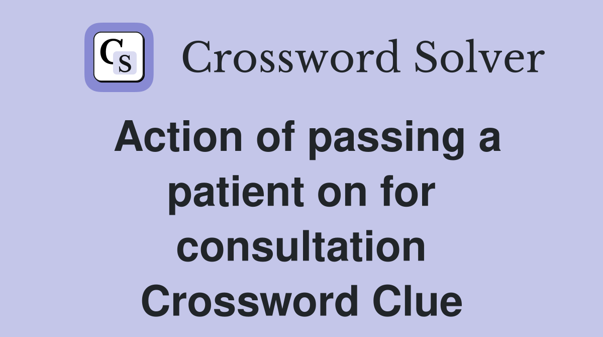 Action of passing a patient on for consultation Crossword Clue