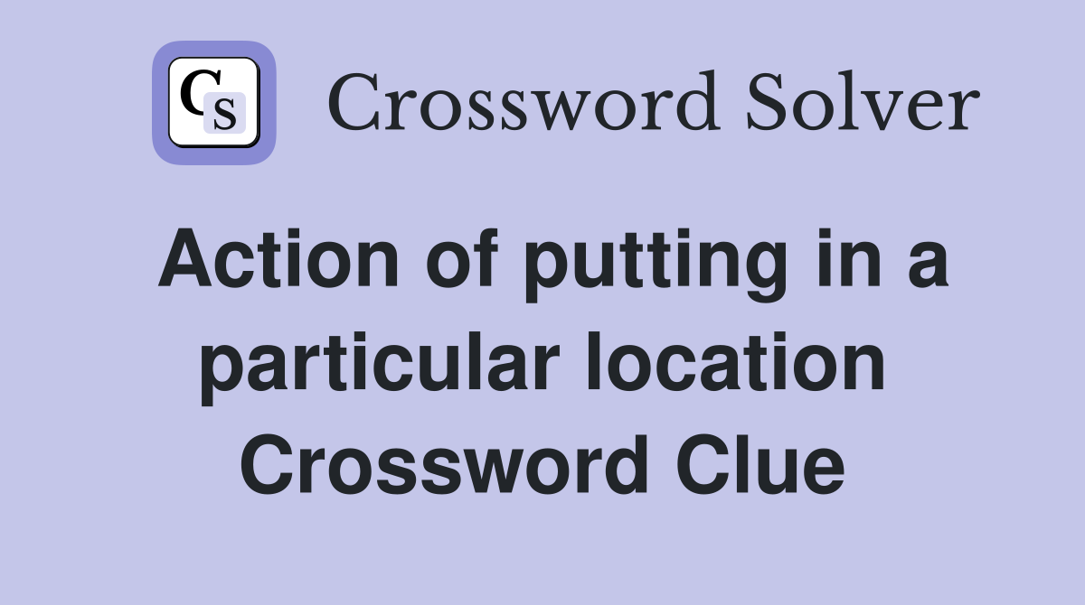 Action of putting in a particular location Crossword Clue
