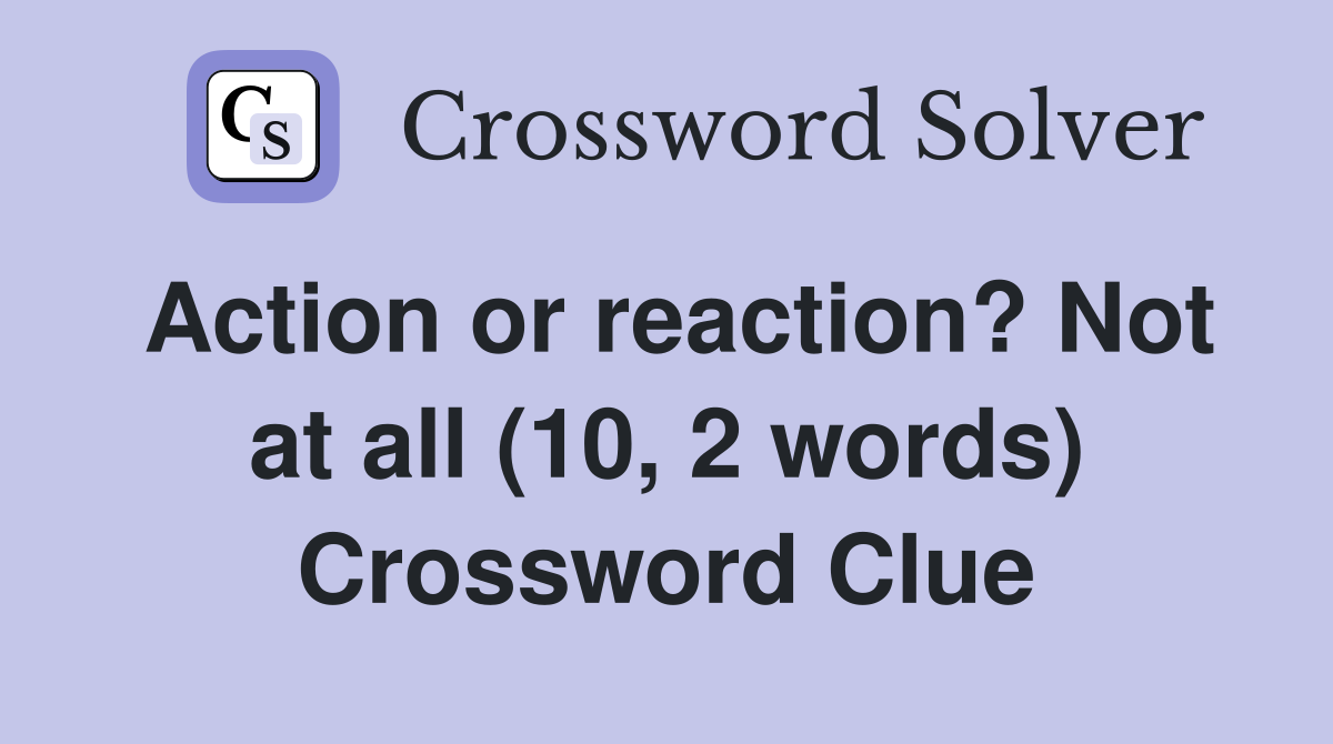 Action or reaction? Not at all (10, 2 words) Crossword Clue