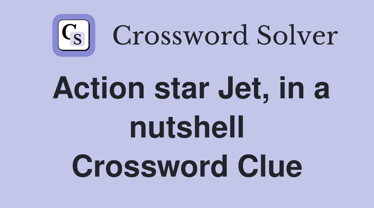 Action star Jet, in a nutshell Crossword Clue