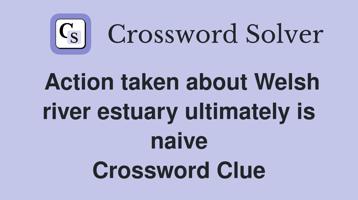 Action taken about Welsh river estuary ultimately is naive Crossword Clue
