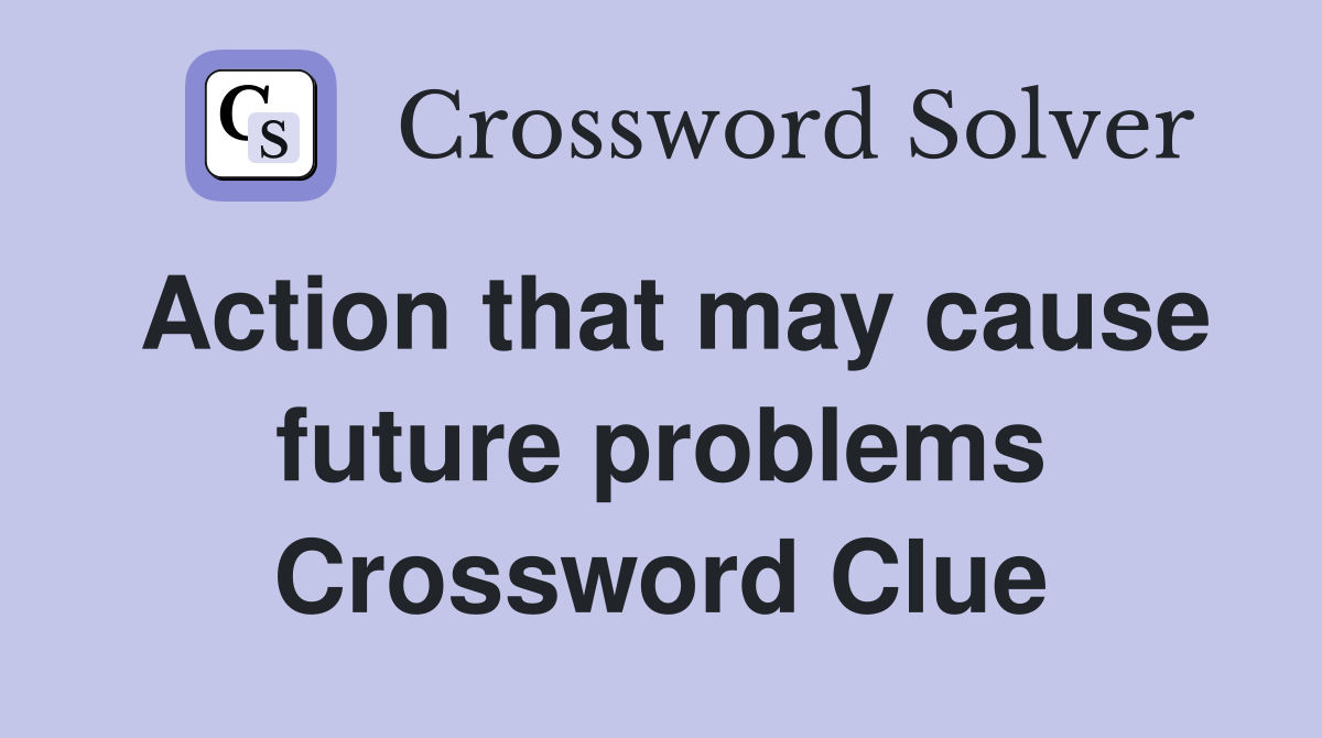 Action that may cause future problems Crossword Clue