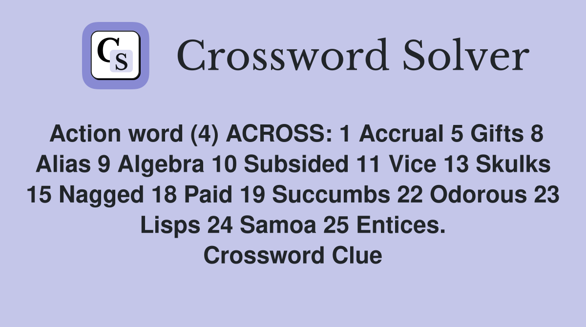 Action word (4) ACROSS: 1 Accrual 5 Gifts 8 Alias 9 Algebra 10 Subsided 11 Vice 13 Skulks 15 Nagged 18 Paid 19 Succumbs 22 Odorous 23 Lisps 24 Samoa 25 Entices. Crossword Clue