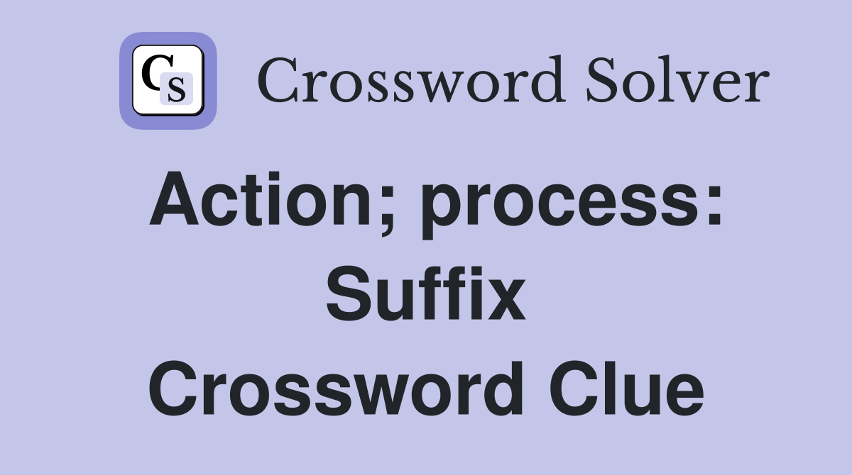 Action; process: Suffix Crossword Clue