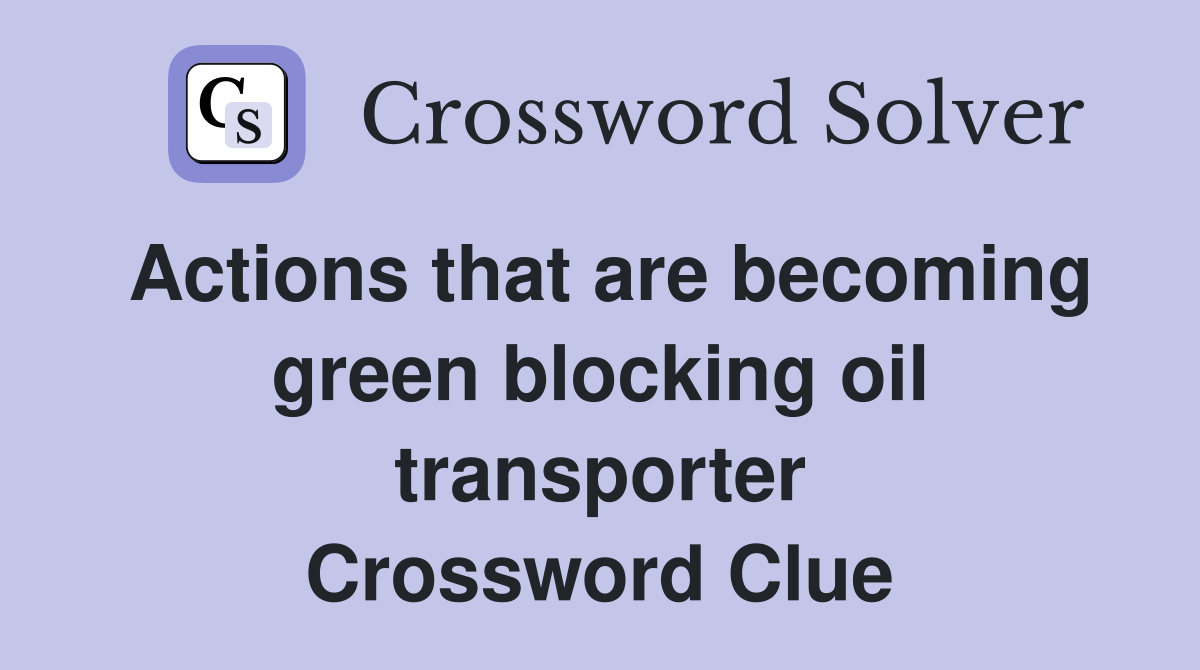 Actions that are becoming green blocking oil transporter Crossword Clue