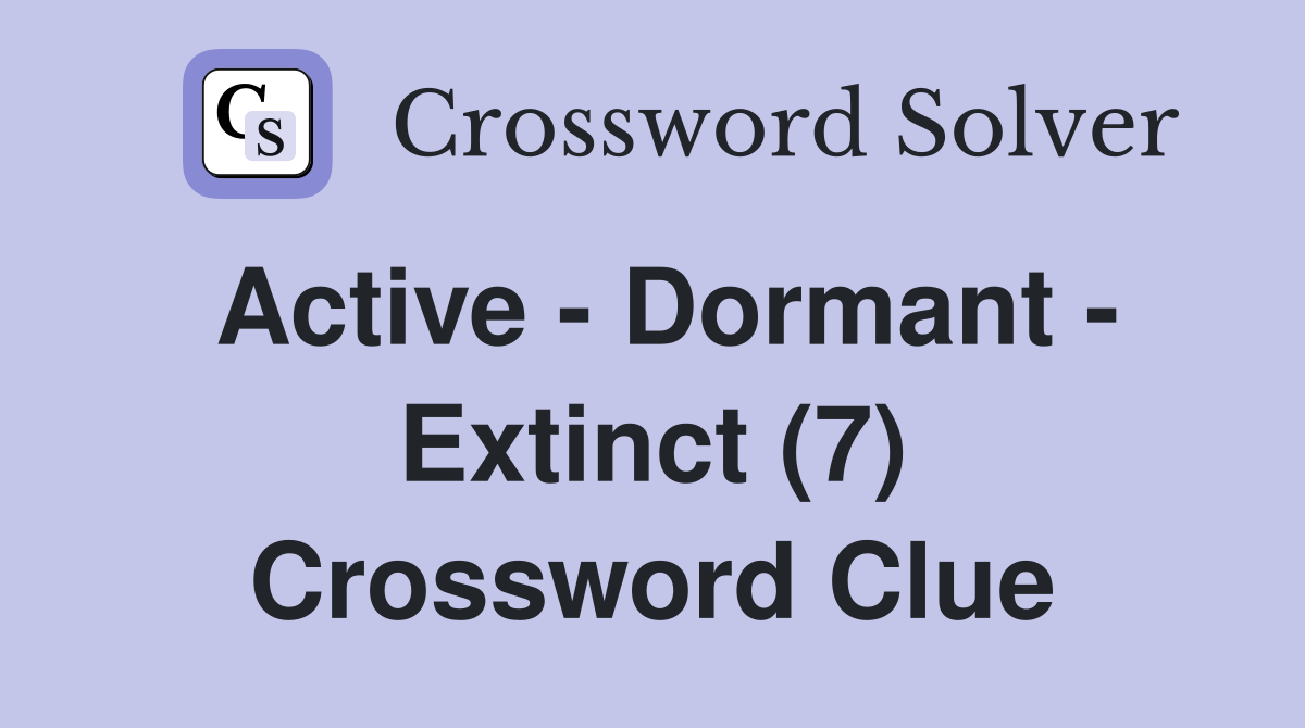 Active - Dormant - Extinct (7) Crossword Clue