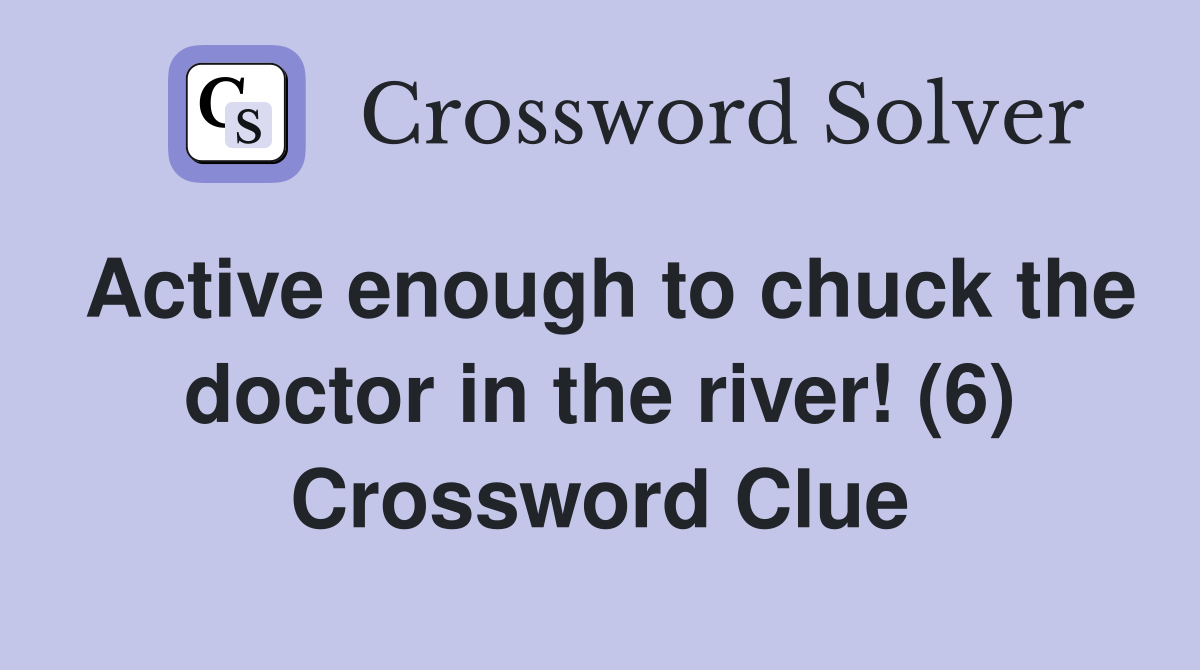 Active enough to chuck the doctor in the river! (6) Crossword Clue