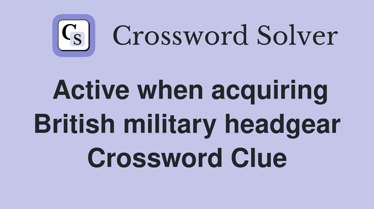 Active when acquiring British military headgear Crossword Clue