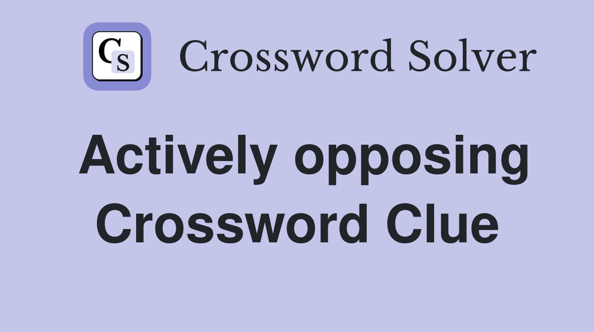 Actively opposing Crossword Clue