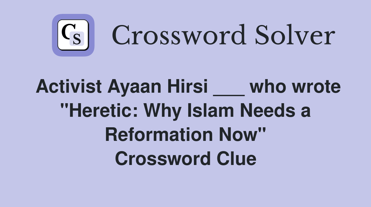 Activist Ayaan Hirsi ___ who wrote "Heretic: Why Islam Needs a Reformation Now" Crossword Clue