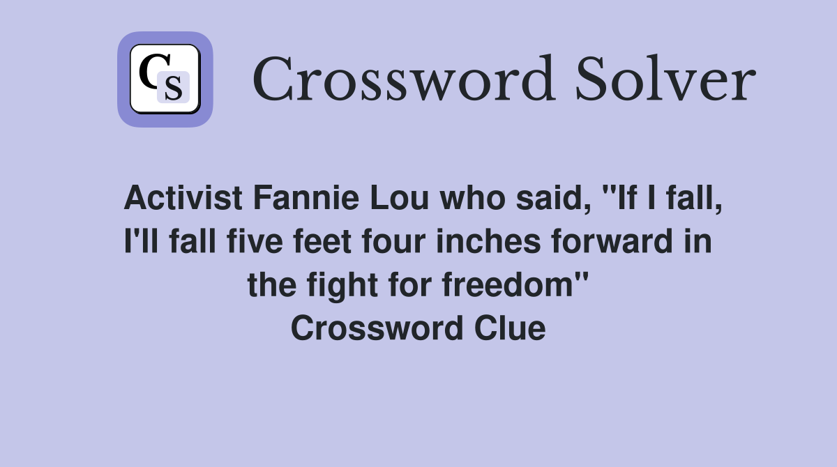 Activist Fannie Lou who said, "If I fall, I'll fall five feet four inches forward in the fight for freedom" Crossword Clue