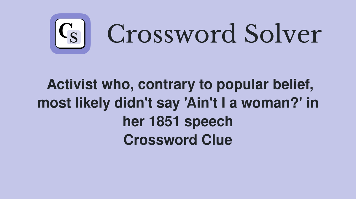 Activist who, contrary to popular belief, most likely didn't say 'Ain't I a woman?' in her 1851 speech Crossword Clue