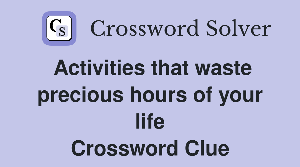 Activities that waste precious hours of your life Crossword Clue