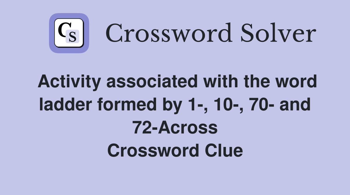 Activity associated with the word ladder formed by 1-, 10-, 70- and 72-Across Crossword Clue