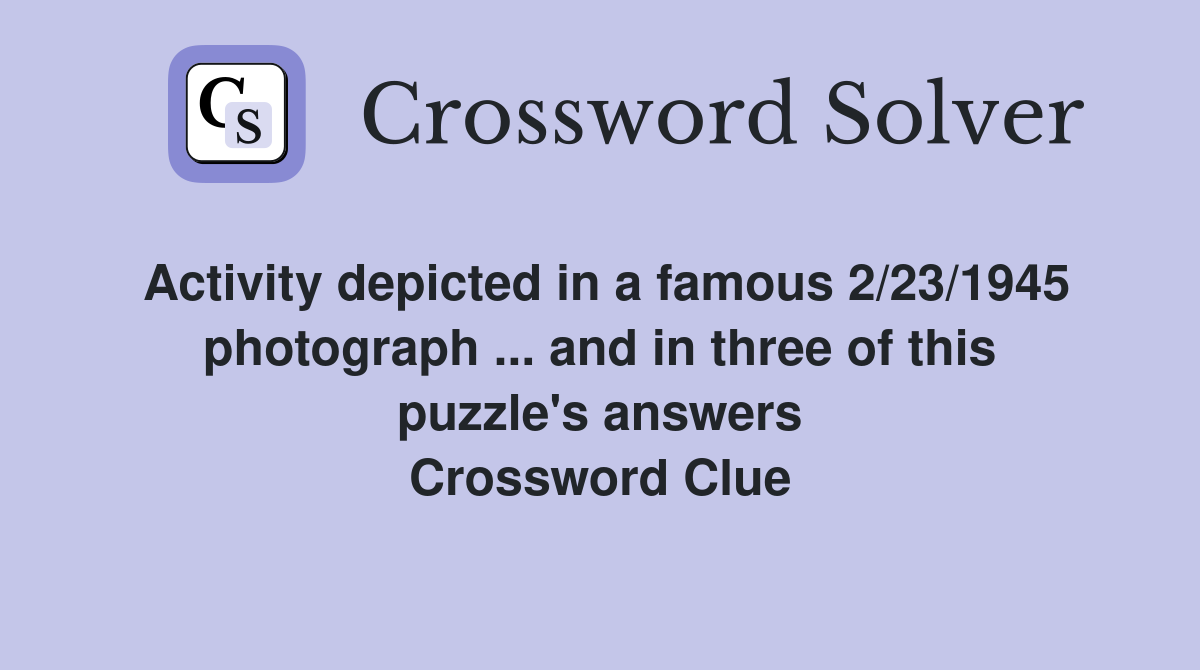 Activity depicted in a famous 2/23/1945 photograph ... and in three of this puzzle's answers Crossword Clue
