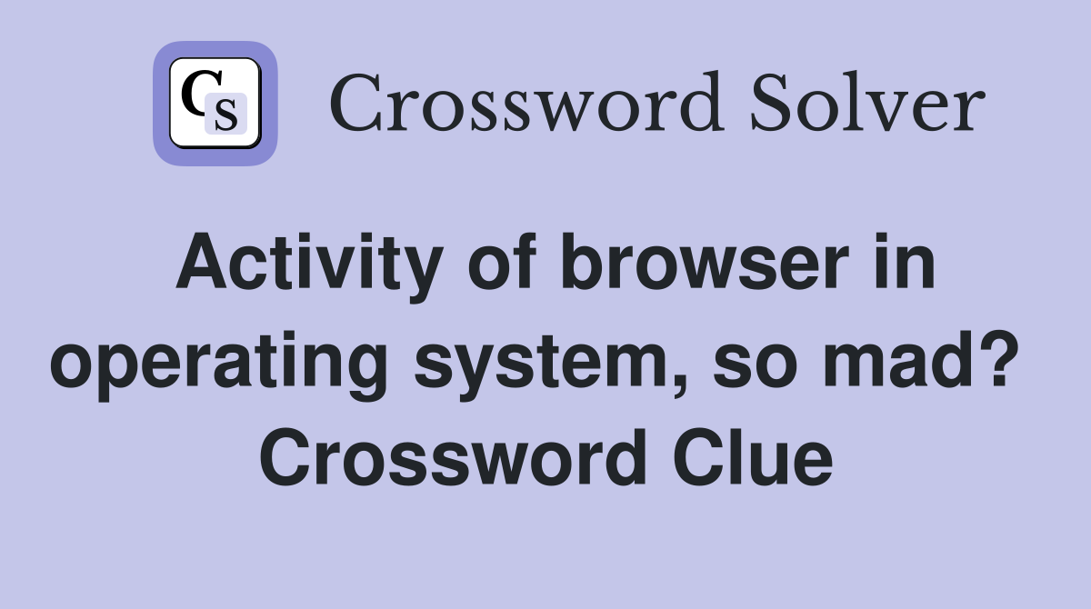 Activity of browser in operating system, so mad?  Crossword Clue